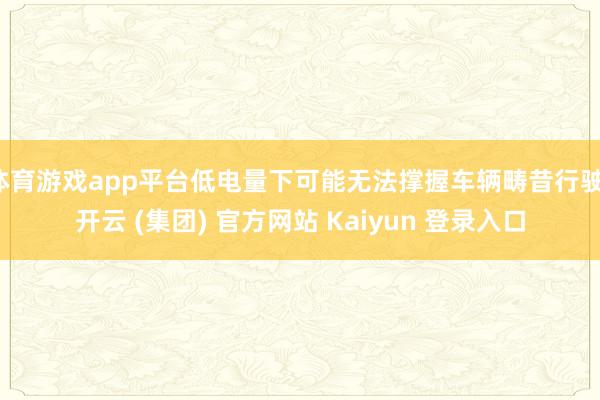体育游戏app平台低电量下可能无法撑握车辆畴昔行驶-开云 (集团) 官方网站 Kaiyun 登录入口