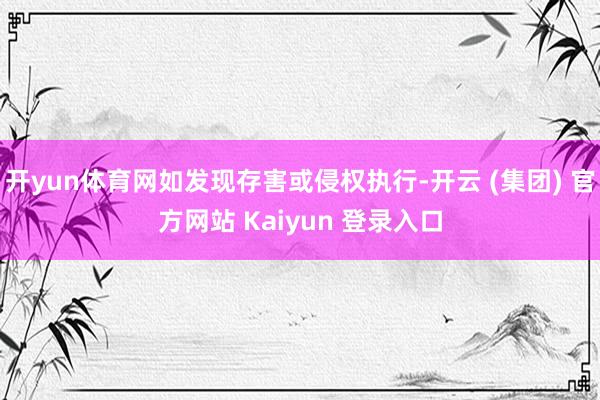 开yun体育网如发现存害或侵权执行-开云 (集团) 官方网站 Kaiyun 登录入口