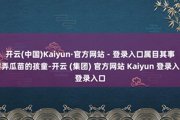 开云(中国)Kaiyun·官方网站 - 登录入口属目其事摆弄瓜苗的孩童-开云 (集团) 官方网站 Kaiyun 登录入口