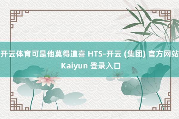 开云体育可是他莫得道喜 HTS-开云 (集团) 官方网站 Kaiyun 登录入口