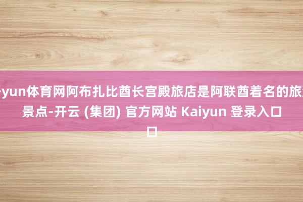 开yun体育网阿布扎比酋长宫殿旅店是阿联酋着名的旅游景点-开云 (集团) 官方网站 Kaiyun 登录入口