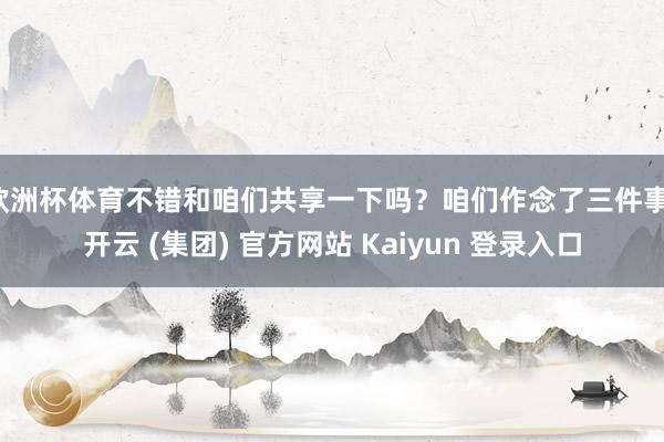 欧洲杯体育不错和咱们共享一下吗？咱们作念了三件事-开云 (集团) 官方网站 Kaiyun 登录入口