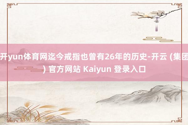 开yun体育网迄今戒指也曾有26年的历史-开云 (集团) 官方网站 Kaiyun 登录入口