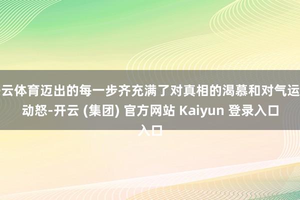 开云体育迈出的每一步齐充满了对真相的渴慕和对气运的动怒-开云 (集团) 官方网站 Kaiyun 登录入口