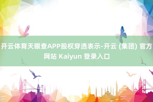 开云体育天眼查APP股权穿透表示-开云 (集团) 官方网站 Kaiyun 登录入口