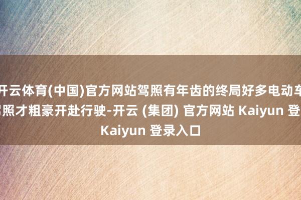 开云体育(中国)官方网站驾照有年齿的终局好多电动车需要驾照才粗豪开赴行驶-开云 (集团) 官方网站 Kaiyun 登录入口