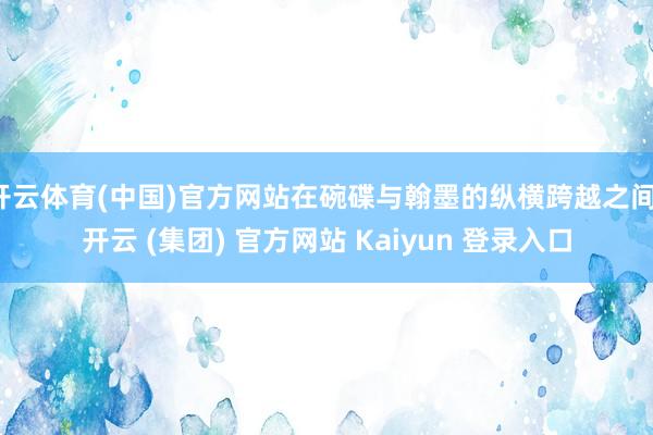 开云体育(中国)官方网站在碗碟与翰墨的纵横跨越之间-开云 (集团) 官方网站 Kaiyun 登录入口