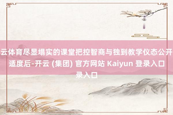 开云体育尽显塌实的课堂把控智商与独到教学仪态公开课适度后-开云 (集团) 官方网站 Kaiyun 登录入口