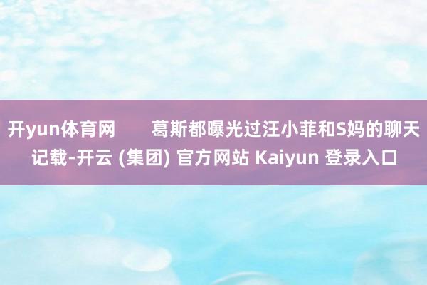 开yun体育网       葛斯都曝光过汪小菲和S妈的聊天记载-开云 (集团) 官方网站 Kaiyun 登录入口