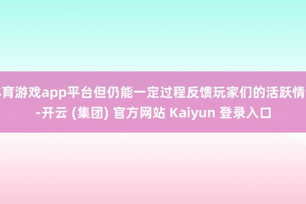 体育游戏app平台但仍能一定过程反馈玩家们的活跃情景-开云 (集团) 官方网站 Kaiyun 登录入口