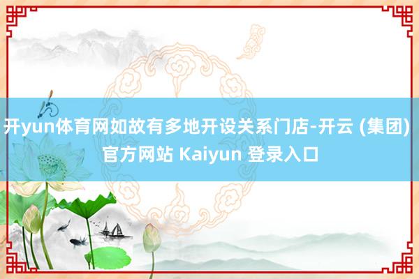 开yun体育网如故有多地开设关系门店-开云 (集团) 官方网站 Kaiyun 登录入口