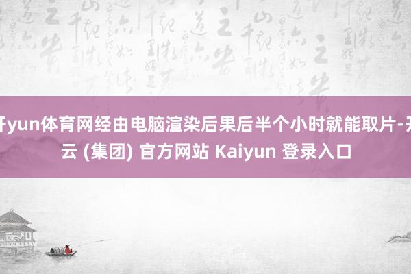 开yun体育网经由电脑渲染后果后半个小时就能取片-开云 (集团) 官方网站 Kaiyun 登录入口