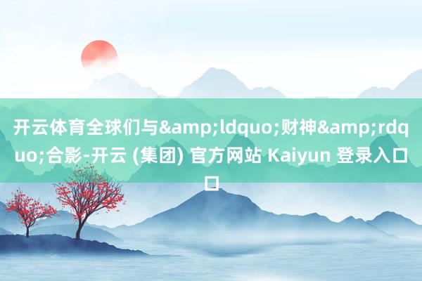 开云体育全球们与&ldquo;财神&rdquo;合影-开云 (集团) 官方网站 Kaiyun 登录入口