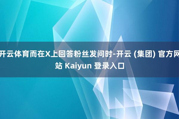 开云体育而在X上回答粉丝发问时-开云 (集团) 官方网站 Kaiyun 登录入口