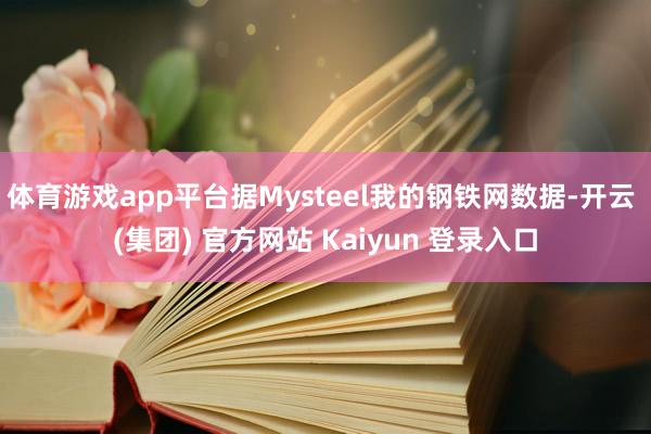 体育游戏app平台据Mysteel我的钢铁网数据-开云 (集团) 官方网站 Kaiyun 登录入口