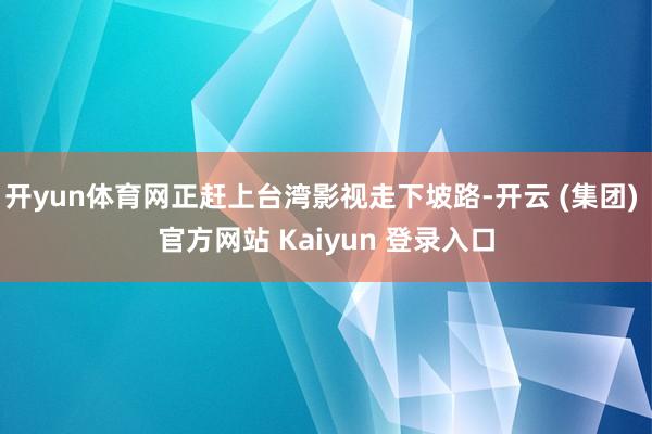 开yun体育网正赶上台湾影视走下坡路-开云 (集团) 官方网站 Kaiyun 登录入口