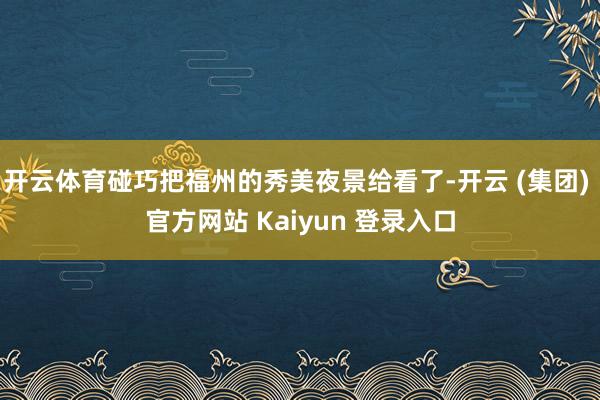 开云体育碰巧把福州的秀美夜景给看了-开云 (集团) 官方网站 Kaiyun 登录入口