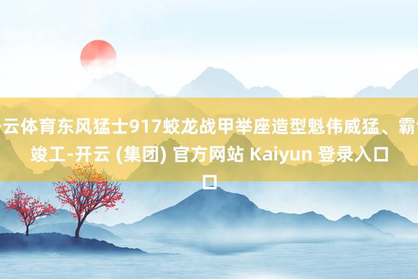 开云体育东风猛士917蛟龙战甲举座造型魁伟威猛、霸气竣工-开云 (集团) 官方网站 Kaiyun 登录入口