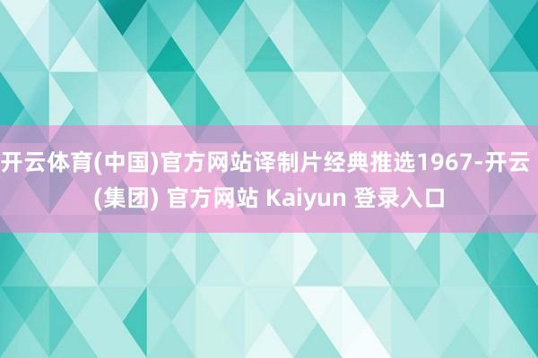 开云体育(中国)官方网站译制片经典推选1967-开云 (集团) 官方网站 Kaiyun 登录入口