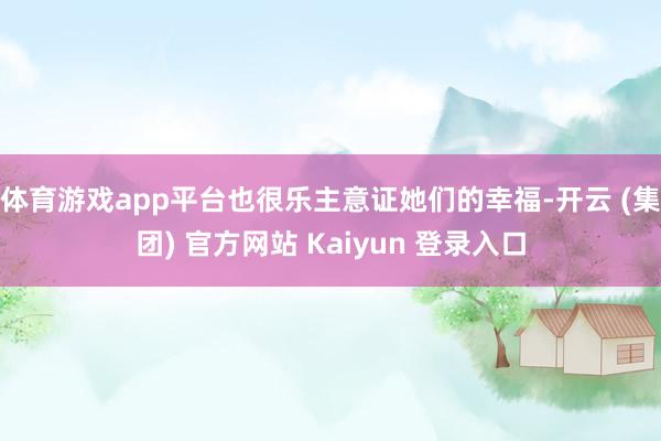 体育游戏app平台也很乐主意证她们的幸福-开云 (集团) 官方网站 Kaiyun 登录入口
