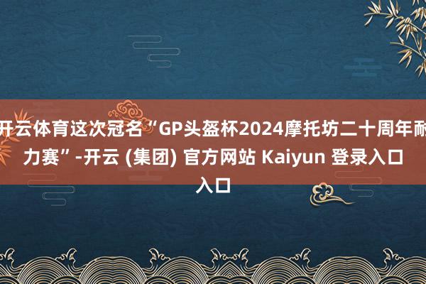 开云体育这次冠名“GP头盔杯2024摩托坊二十周年耐力赛”-开云 (集团) 官方网站 Kaiyun 登录入口