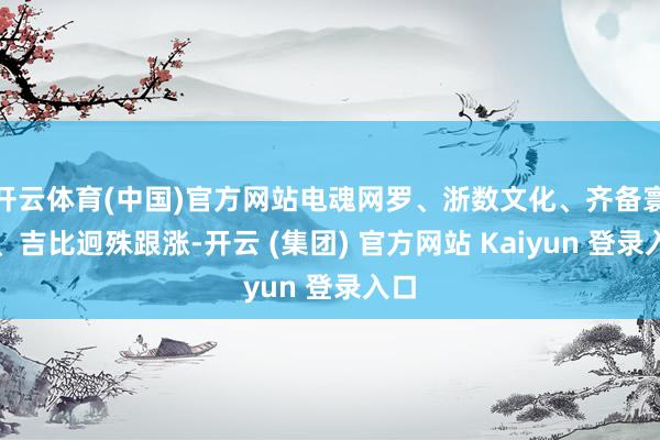 开云体育(中国)官方网站电魂网罗、浙数文化、齐备寰宇、吉比迥殊跟涨-开云 (集团) 官方网站 Kaiyun 登录入口