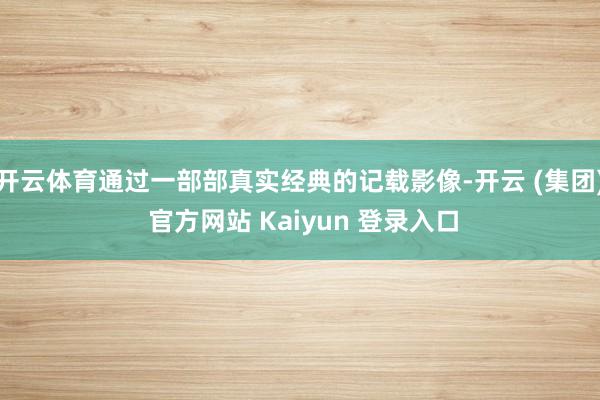 开云体育通过一部部真实经典的记载影像-开云 (集团) 官方网站 Kaiyun 登录入口