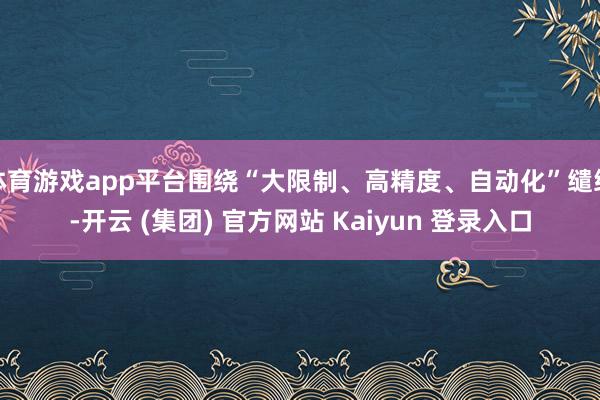 体育游戏app平台围绕“大限制、高精度、自动化”缱绻-开云 (集团) 官方网站 Kaiyun 登录入口