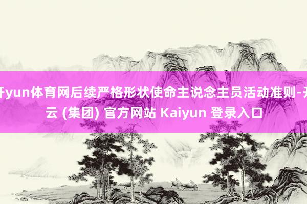 开yun体育网后续严格形状使命主说念主员活动准则-开云 (集团) 官方网站 Kaiyun 登录入口