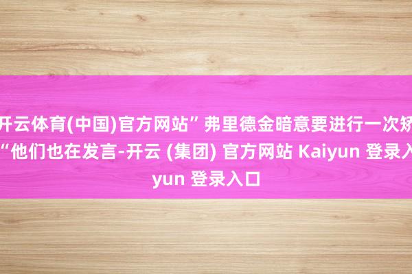 开云体育(中国)官方网站”弗里德金暗意要进行一次矫正“他们也在发言-开云 (集团) 官方网站 Kaiyun 登录入口