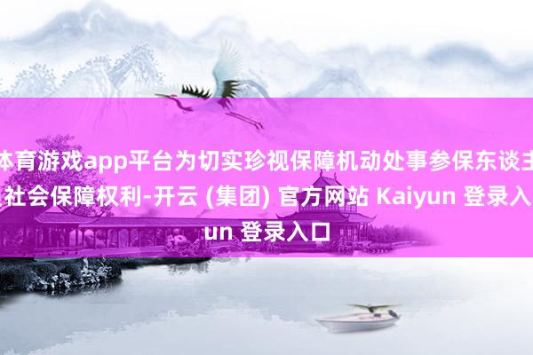 体育游戏app平台为切实珍视保障机动处事参保东谈主员社会保障权利-开云 (集团) 官方网站 Kaiyun 登录入口