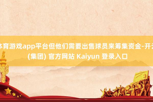 体育游戏app平台但他们需要出售球员来筹集资金-开云 (集团) 官方网站 Kaiyun 登录入口