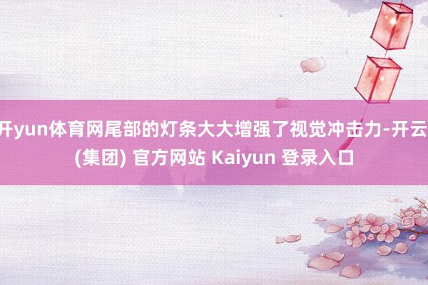 开yun体育网尾部的灯条大大增强了视觉冲击力-开云 (集团) 官方网站 Kaiyun 登录入口