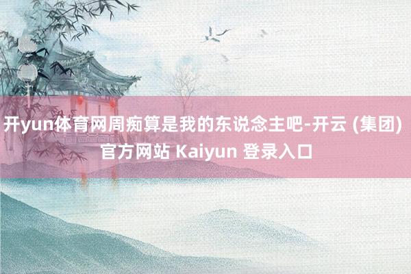 开yun体育网周痴算是我的东说念主吧-开云 (集团) 官方网站 Kaiyun 登录入口