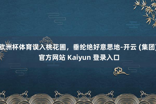 欧洲杯体育误入桃花圃，垂纶绝好意思地-开云 (集团) 官方网站 Kaiyun 登录入口