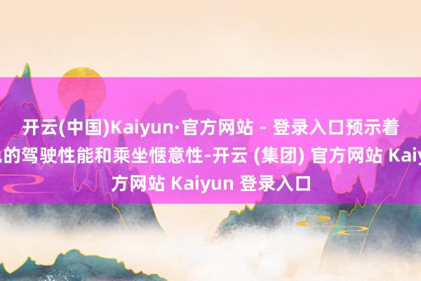 开云(中国)Kaiyun·官方网站 - 登录入口预示着其将领有出色的驾驶性能和乘坐惬意性-开云 (集团) 官方网站 Kaiyun 登录入口