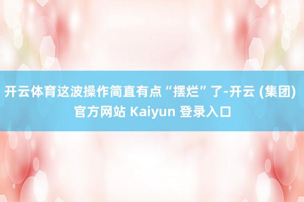 开云体育这波操作简直有点“摆烂”了-开云 (集团) 官方网站 Kaiyun 登录入口