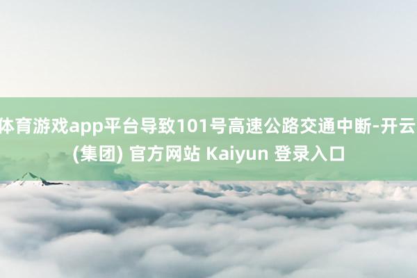 体育游戏app平台导致101号高速公路交通中断-开云 (集团) 官方网站 Kaiyun 登录入口