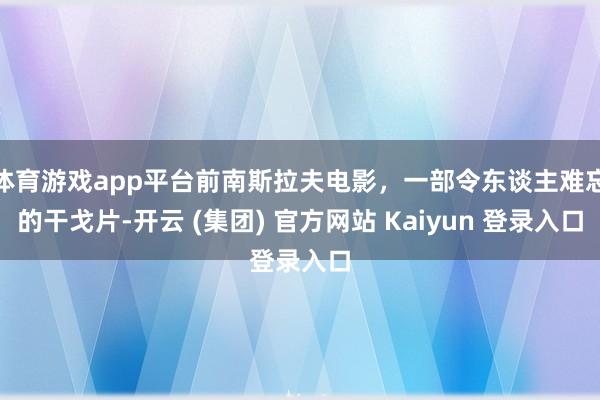 体育游戏app平台前南斯拉夫电影,一部令东谈主难忘的干戈片-开云 (集团) 官方网站 Kaiyun 登录入口