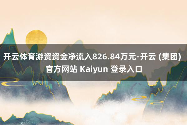 开云体育游资资金净流入826.84万元-开云 (集团) 官方网站 Kaiyun 登录入口