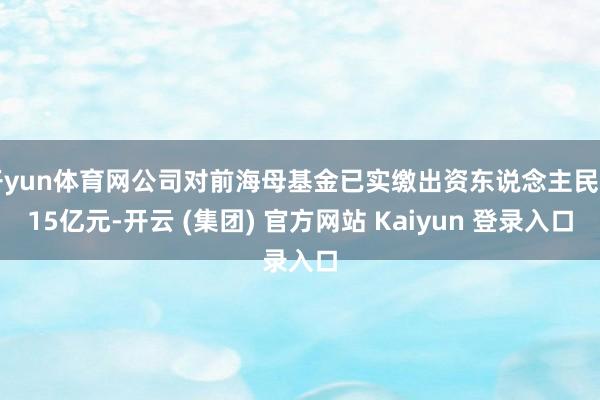 开yun体育网公司对前海母基金已实缴出资东说念主民币15亿元-开云 (集团) 官方网站 Kaiyun 登录入口