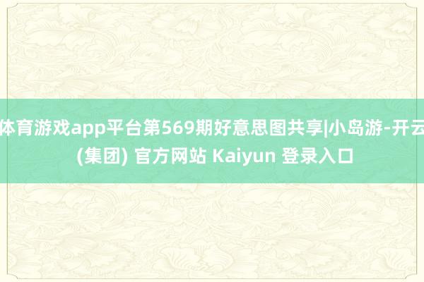 体育游戏app平台第569期好意思图共享|小岛游-开云 (集团) 官方网站 Kaiyun 登录入口