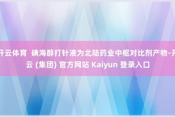 开云体育  碘海醇打针液为北陆药业中枢对比剂产物-开云 (集团) 官方网站 Kaiyun 登录入口