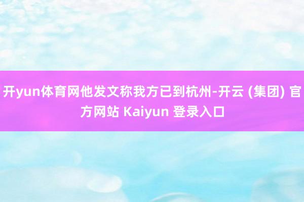 开yun体育网他发文称我方已到杭州-开云 (集团) 官方网站 Kaiyun 登录入口