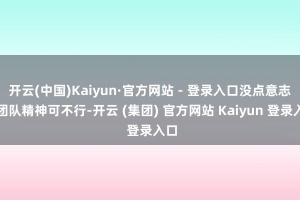 开云(中国)Kaiyun·官方网站 - 登录入口没点意志和团队精神可不行-开云 (集团) 官方网站 Kaiyun 登录入口