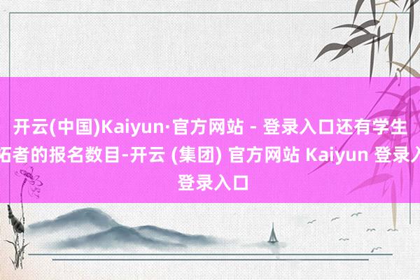 开云(中国)Kaiyun·官方网站 - 登录入口还有学生开拓者的报名数目-开云 (集团) 官方网站 Kaiyun 登录入口