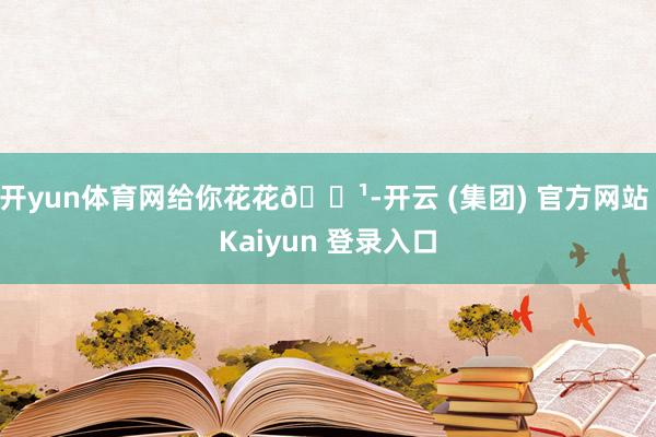 开yun体育网给你花花🌹-开云 (集团) 官方网站 Kaiyun 登录入口