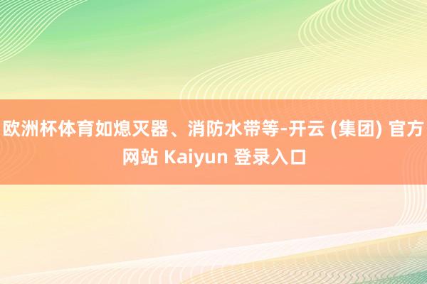 欧洲杯体育如熄灭器、消防水带等-开云 (集团) 官方网站 Kaiyun 登录入口
