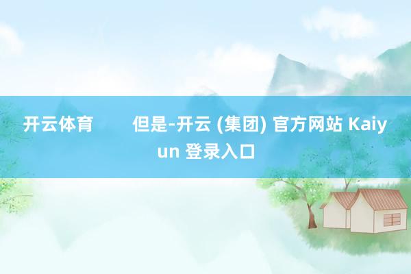 开云体育        但是-开云 (集团) 官方网站 Kaiyun 登录入口