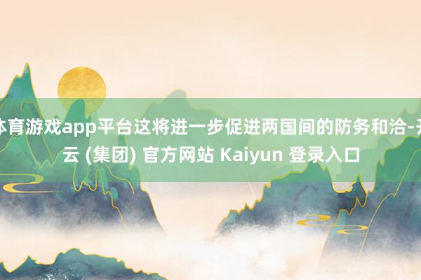 体育游戏app平台这将进一步促进两国间的防务和洽-开云 (集团) 官方网站 Kaiyun 登录入口